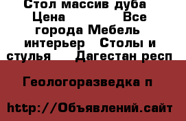 Стол массив дуба › Цена ­ 17 000 - Все города Мебель, интерьер » Столы и стулья   . Дагестан респ.,Геологоразведка п.